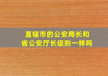 直辖市的公安局长和省公安厅长级别一样吗