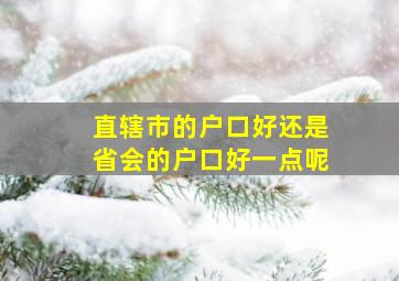 直辖市的户口好还是省会的户口好一点呢