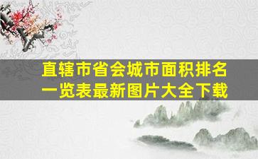 直辖市省会城市面积排名一览表最新图片大全下载