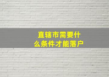 直辖市需要什么条件才能落户