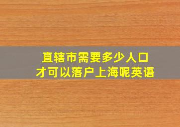 直辖市需要多少人口才可以落户上海呢英语