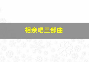 相亲吧三部曲