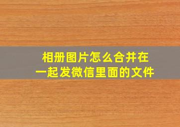 相册图片怎么合并在一起发微信里面的文件