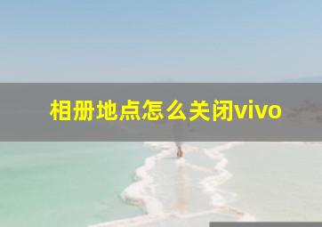 相册地点怎么关闭vivo