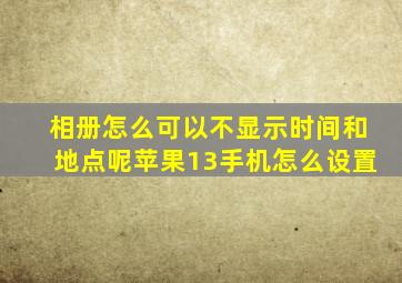 相册怎么可以不显示时间和地点呢苹果13手机怎么设置