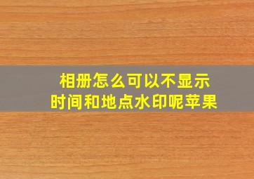 相册怎么可以不显示时间和地点水印呢苹果