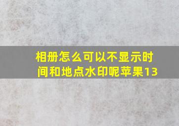 相册怎么可以不显示时间和地点水印呢苹果13