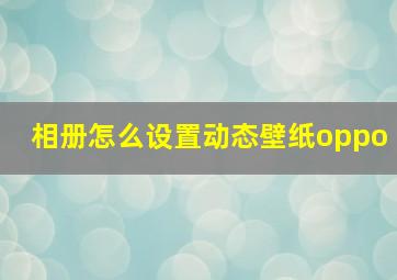 相册怎么设置动态壁纸oppo