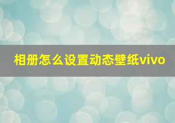 相册怎么设置动态壁纸vivo