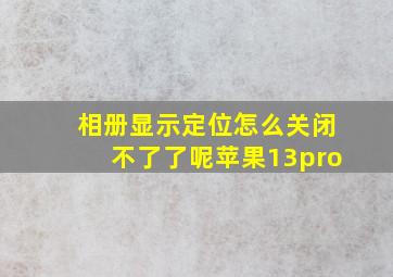 相册显示定位怎么关闭不了了呢苹果13pro