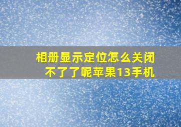 相册显示定位怎么关闭不了了呢苹果13手机