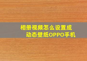 相册视频怎么设置成动态壁纸OPPO手机