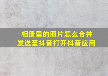 相册里的图片怎么合并发送至抖音打开抖音应用