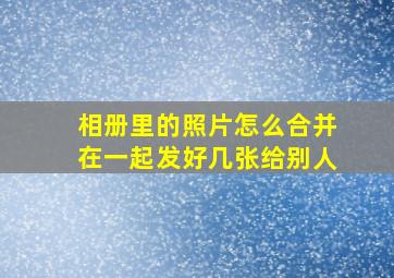 相册里的照片怎么合并在一起发好几张给别人