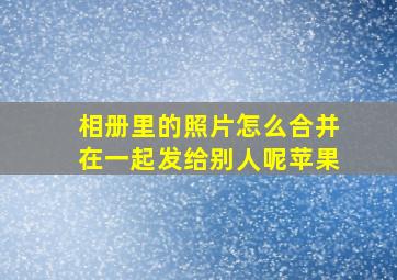 相册里的照片怎么合并在一起发给别人呢苹果