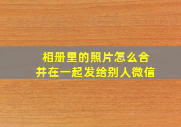 相册里的照片怎么合并在一起发给别人微信