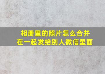 相册里的照片怎么合并在一起发给别人微信里面