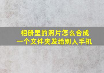 相册里的照片怎么合成一个文件夹发给别人手机