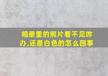 相册里的照片看不见咋办,还是白色的怎么回事