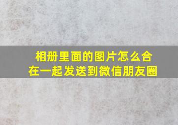 相册里面的图片怎么合在一起发送到微信朋友圈