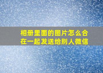 相册里面的图片怎么合在一起发送给别人微信