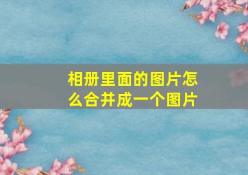 相册里面的图片怎么合并成一个图片