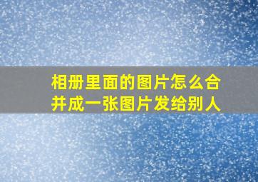 相册里面的图片怎么合并成一张图片发给别人