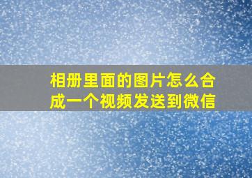 相册里面的图片怎么合成一个视频发送到微信