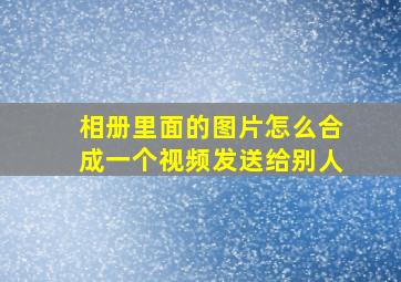 相册里面的图片怎么合成一个视频发送给别人