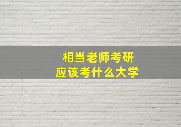 相当老师考研应该考什么大学