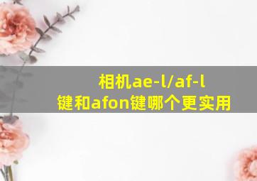 相机ae-l/af-l键和afon键哪个更实用