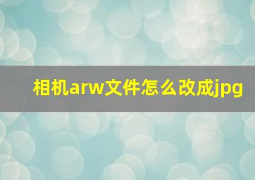 相机arw文件怎么改成jpg