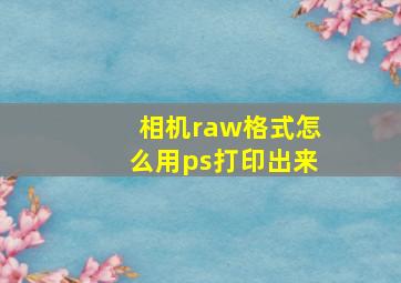 相机raw格式怎么用ps打印出来