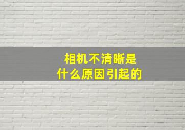 相机不清晰是什么原因引起的