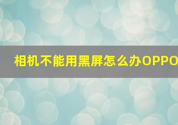 相机不能用黑屏怎么办OPPO