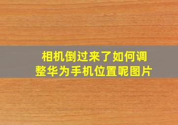 相机倒过来了如何调整华为手机位置呢图片