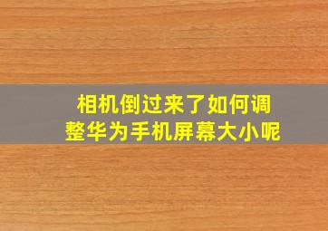 相机倒过来了如何调整华为手机屏幕大小呢