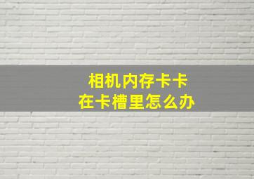 相机内存卡卡在卡槽里怎么办