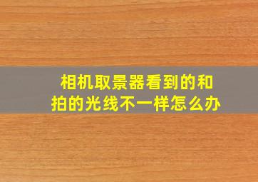 相机取景器看到的和拍的光线不一样怎么办