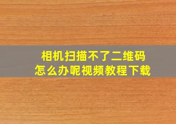 相机扫描不了二维码怎么办呢视频教程下载