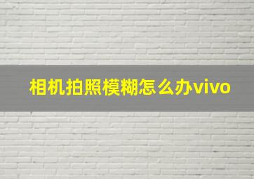 相机拍照模糊怎么办vivo