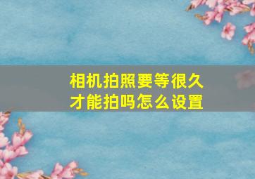 相机拍照要等很久才能拍吗怎么设置