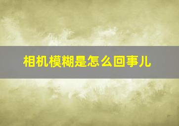 相机模糊是怎么回事儿