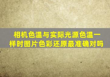 相机色温与实际光源色温一样时图片色彩还原最准确对吗