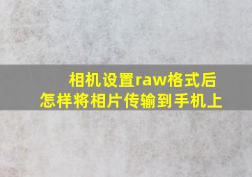 相机设置raw格式后怎样将相片传输到手机上