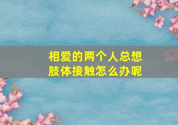 相爱的两个人总想肢体接触怎么办呢