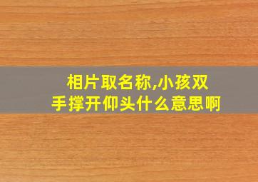 相片取名称,小孩双手撑开仰头什么意思啊