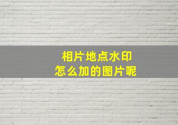 相片地点水印怎么加的图片呢