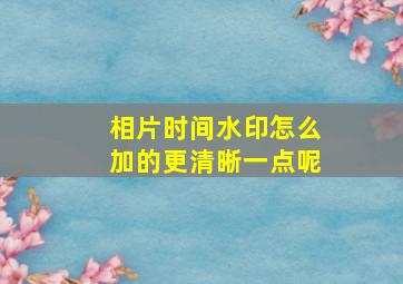 相片时间水印怎么加的更清晰一点呢