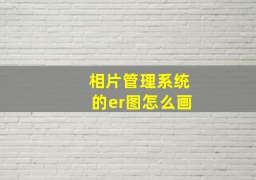 相片管理系统的er图怎么画